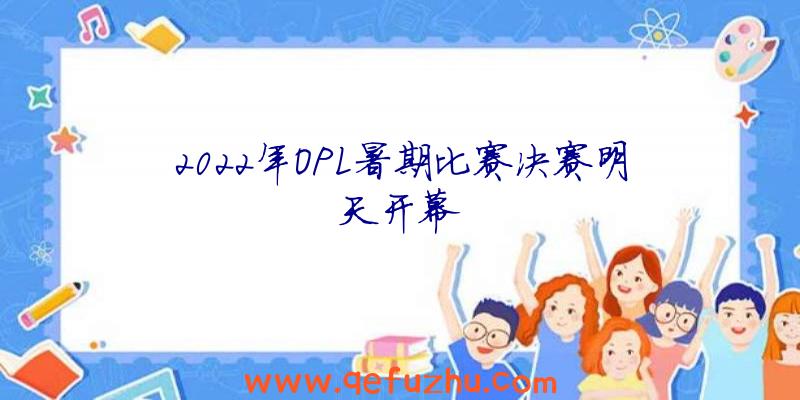 2022年OPL暑期比赛决赛明天开幕