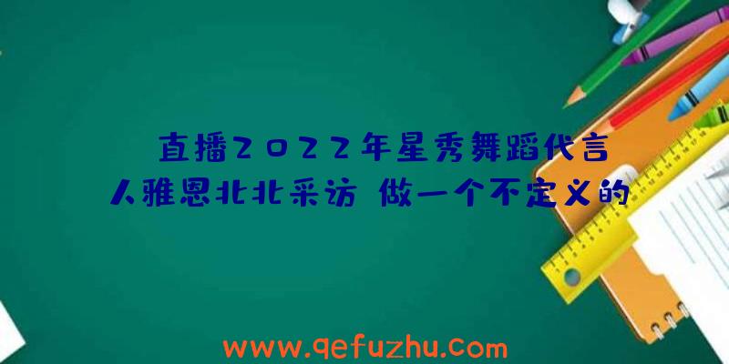 CC直播2022年星秀舞蹈代言人雅恩北北采访:做一个不定义的