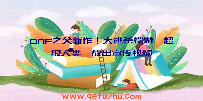 DNF之父新作！大逃杀端游《超级人类》放出宣传视频