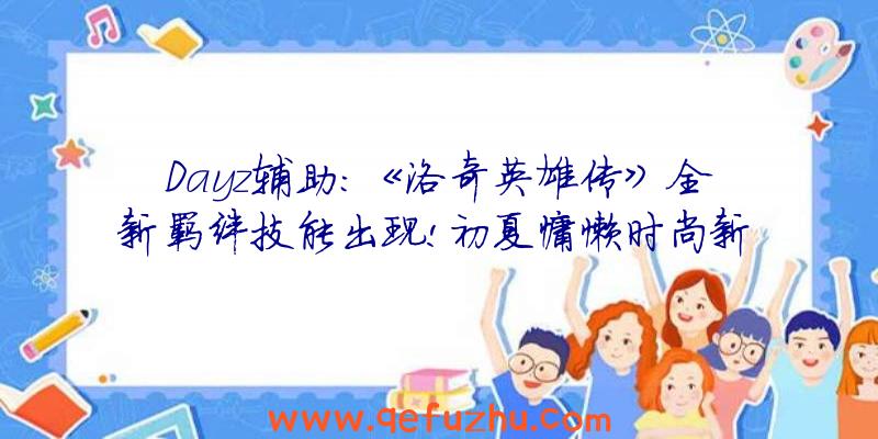 Dayz辅助:《洛奇英雄传》全新羁绊技能出现!初夏慵懒时尚新
