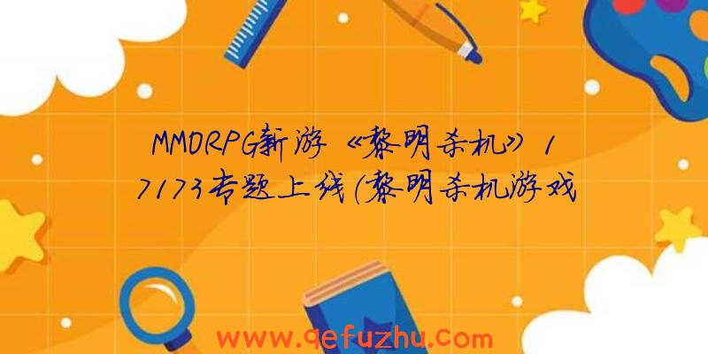 MMORPG新游《黎明杀机》17173专题上线（黎明杀机游戏）