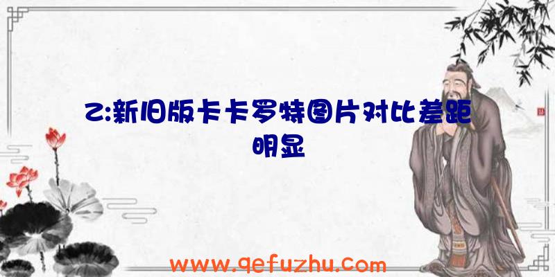 Z:新旧版卡卡罗特图片对比差距明显