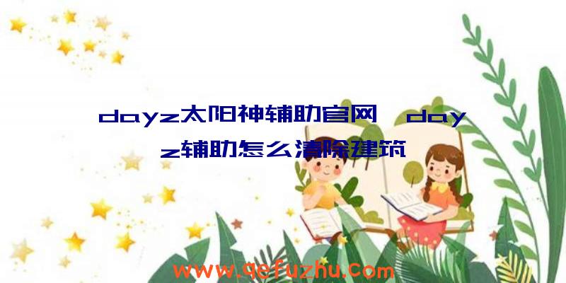 dayz太阳神辅助官网、dayz辅助怎么清除建筑