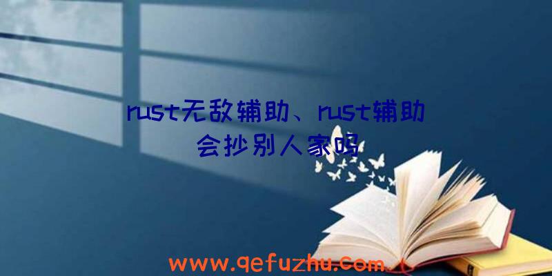 rust无敌辅助、rust辅助会抄别人家吗