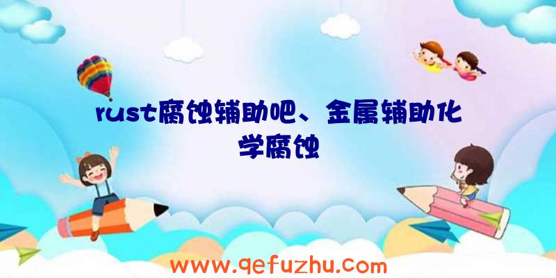 rust腐蚀辅助吧、金属辅助化学腐蚀