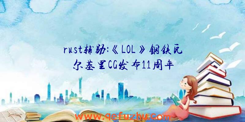 rust辅助:《LOL》钢铁瓦尔基里CG发布11周年