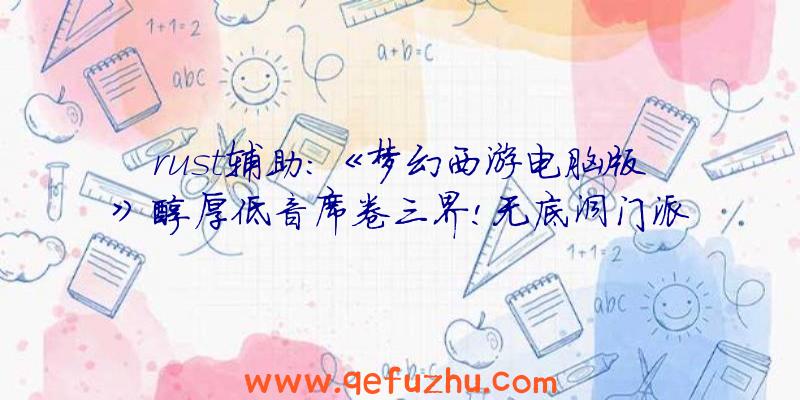 rust辅助:《梦幻西游电脑版》醇厚低音席卷三界!无底洞门派