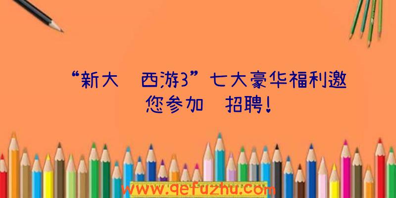 “新大话西游3”七大豪华福利邀请您参加锚招聘!