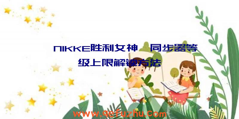 《NIKKE胜利女神》同步器等级上限解锁方法