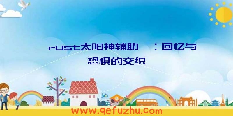 《rust太阳神辅助》：回忆与恐惧的交织