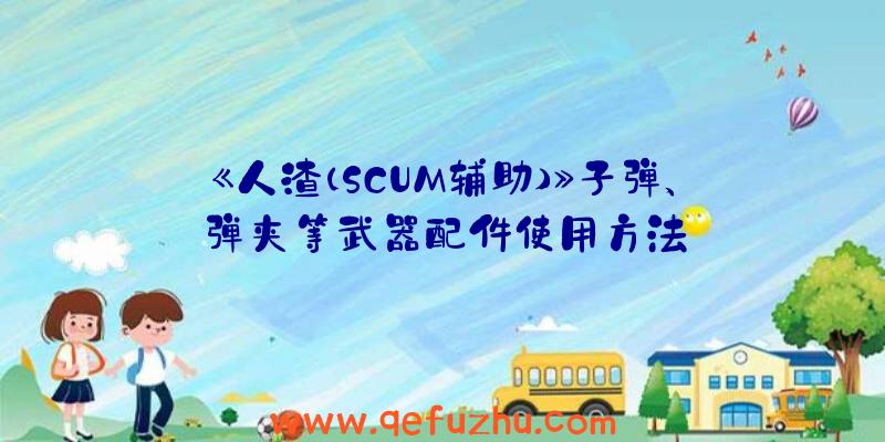 《人渣（SCUM辅助）》子弹、弹夹等武器配件使用方法