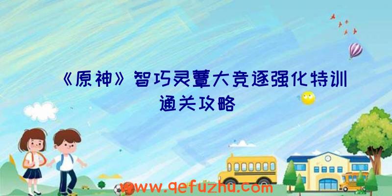 《原神》智巧灵蕈大竞逐强化特训通关攻略