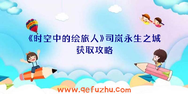《时空中的绘旅人》司岚永生之城获取攻略