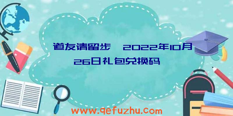 《道友请留步》2022年10月26日礼包兑换码