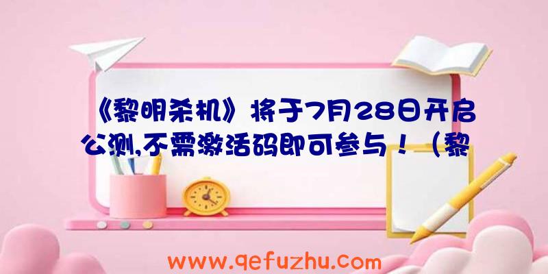 《黎明杀机》将于7月28日开启公测,不需激活码即可参与！（黎明杀机兑换码）