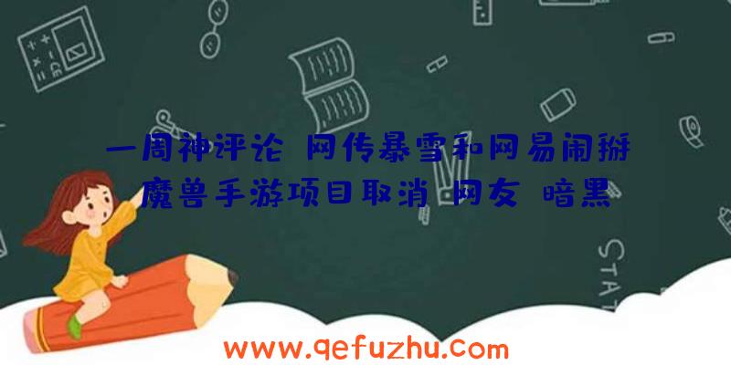 一周神评论：网传暴雪和网易闹掰，魔兽手游项目取消，网友：暗黑不朽的锅？
