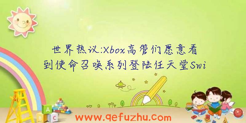 世界热议:Xbox高管们愿意看到使命召唤系列登陆任天堂Swi