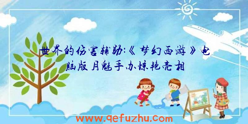 世界的伤害辅助:《梦幻西游》电脑版月魅手办惊艳亮相