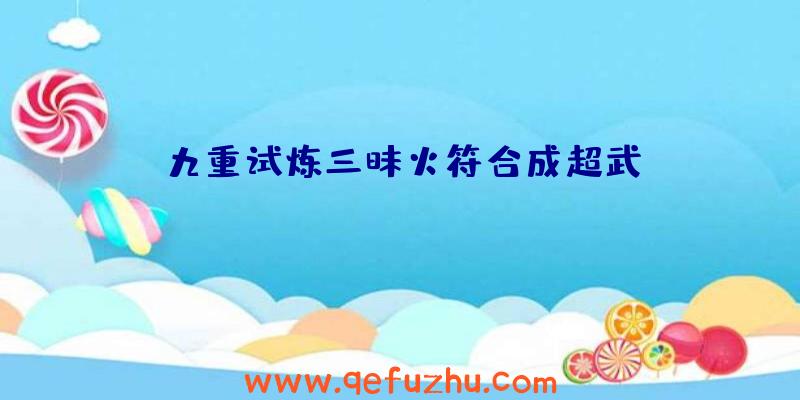 九重试炼三昧火符合成超武