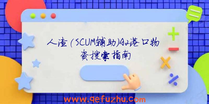人渣(SCUM辅助)A2港口物资搜索指南