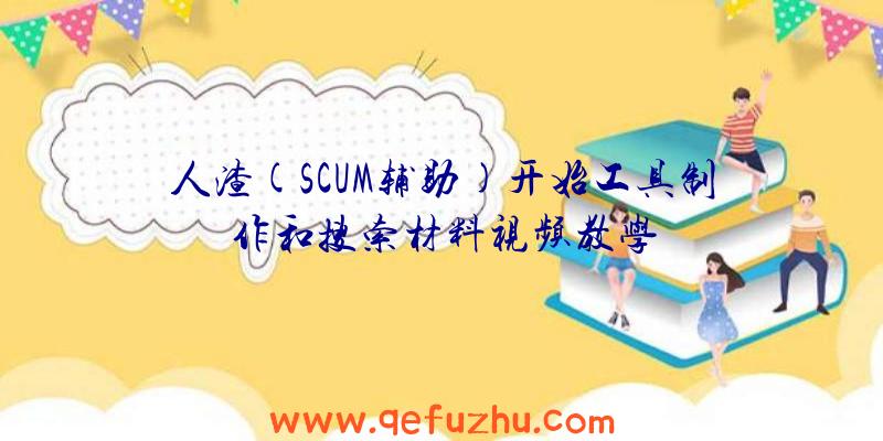 人渣(SCUM辅助)开始工具制作和搜索材料视频教学