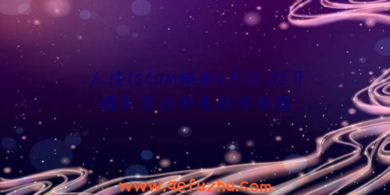 人渣(SCUM辅助)点火,打开罐头方法和竞技场技能