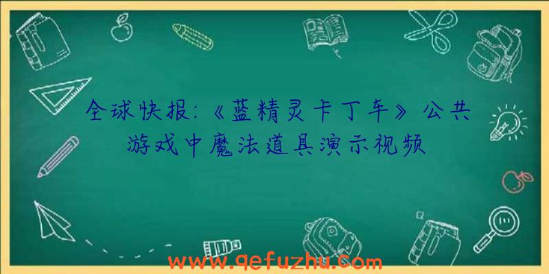 全球快报:《蓝精灵卡丁车》公共游戏中魔法道具演示视频