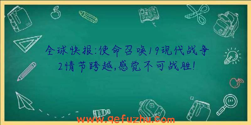 全球快报:使命召唤19现代战争2情节跨越,感觉不可战胜!