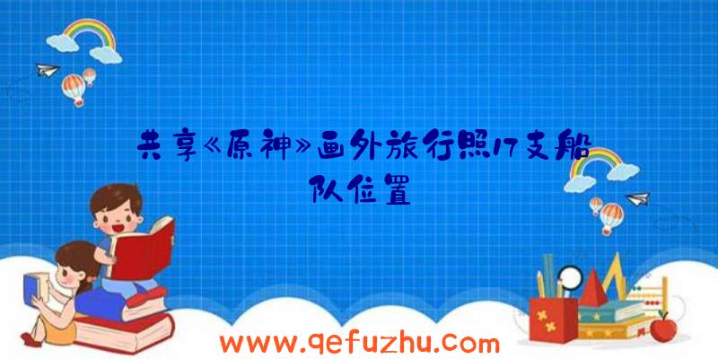 共享《原神》画外旅行照17支船队位置