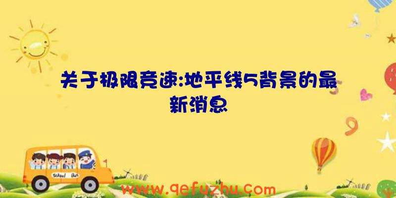 关于极限竞速:地平线5背景的最新消息