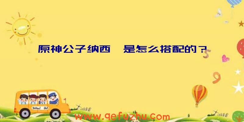 原神公子纳西妲是怎么搭配的？