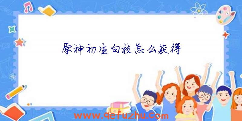 原神初生白枝怎么获得