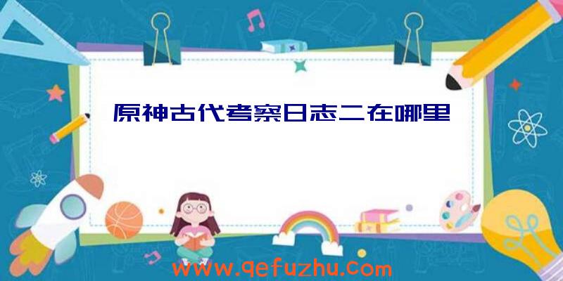 原神古代考察日志二在哪里