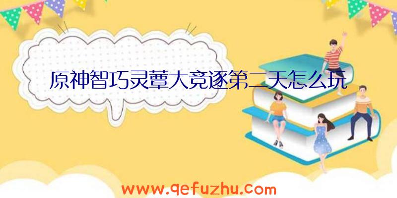 原神智巧灵蕈大竞逐第二天怎么玩