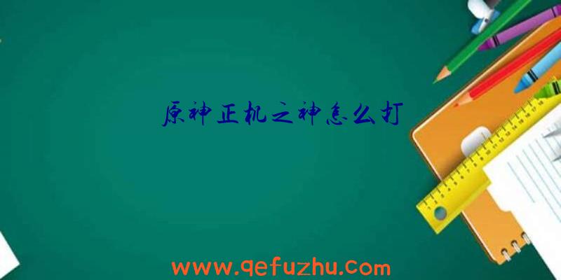原神正机之神怎么打