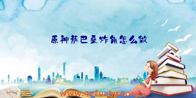 原神萨巴桑炸角怎么做