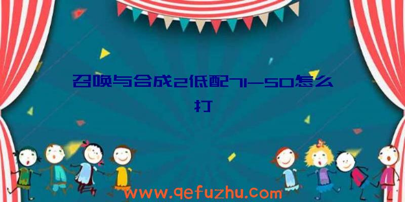 召唤与合成2低配71-50怎么打