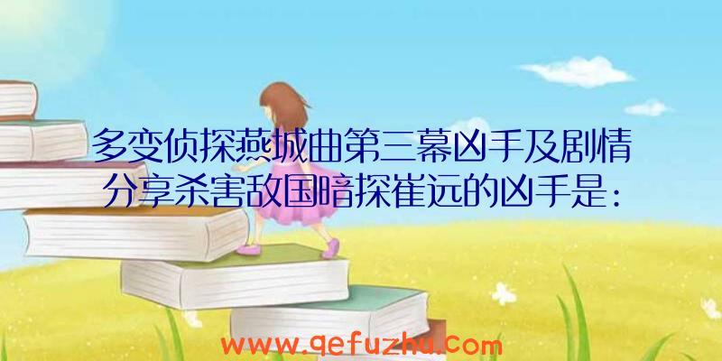 多变侦探燕城曲第三幕凶手及剧情分享杀害敌国暗探崔远的凶手是: