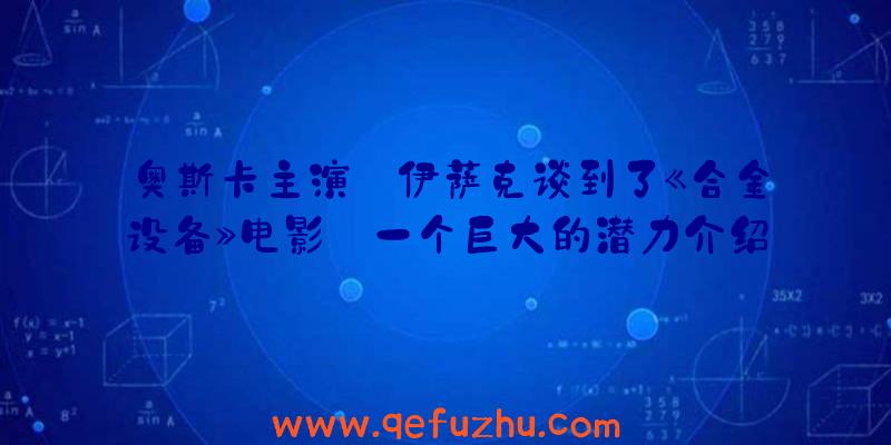 奥斯卡主演·伊萨克谈到了《合金设备》电影:一个巨大的潜力介绍