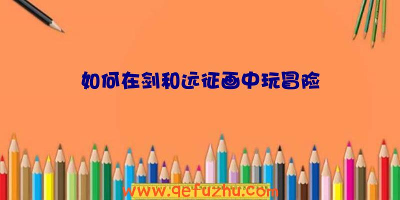 如何在剑和远征画中玩冒险
