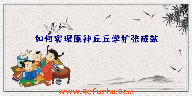 如何实现原神丘丘学扩张成就