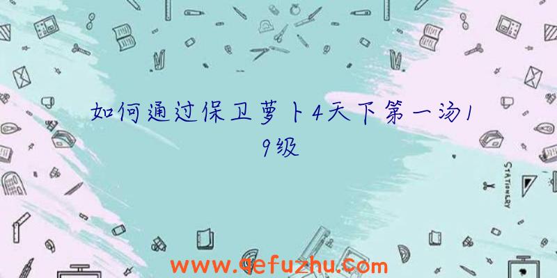 如何通过保卫萝卜4天下第一汤19级