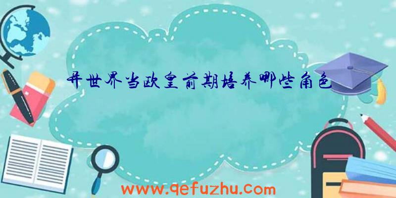 异世界当欧皇前期培养哪些角色