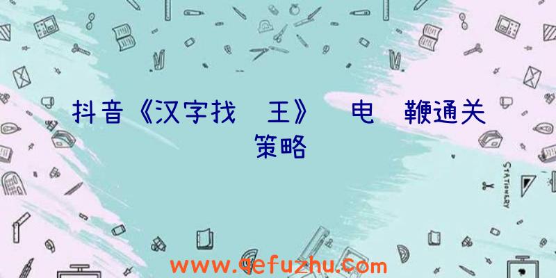 抖音《汉字找茬王》闪电连鞭通关策略