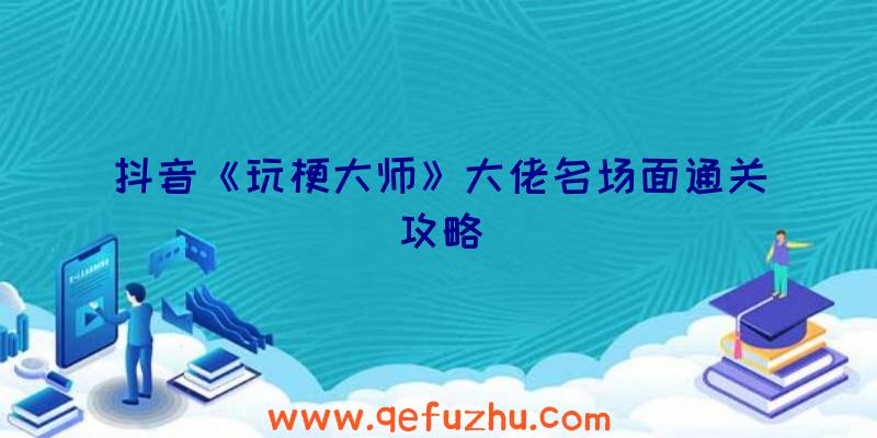 抖音《玩梗大师》大佬名场面通关攻略