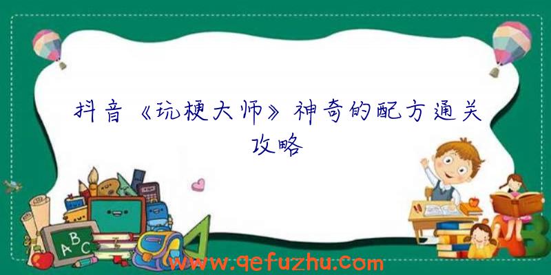 抖音《玩梗大师》神奇的配方通关攻略