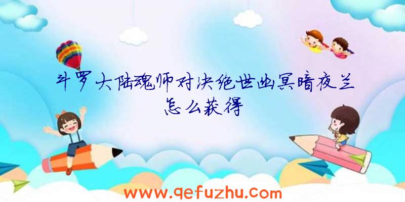斗罗大陆魂师对决绝世幽冥暗夜兰怎么获得