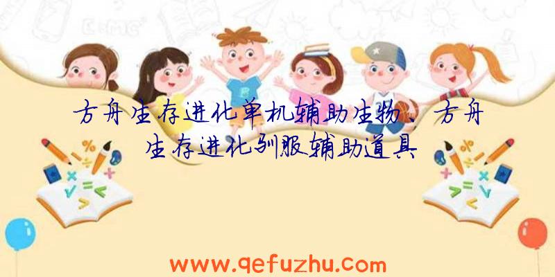 方舟生存进化单机辅助生物、方舟生存进化驯服辅助道具