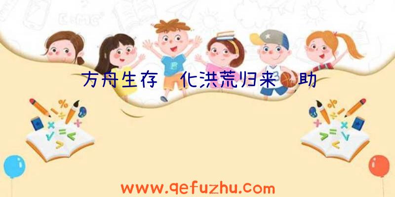 方舟生存进化洪荒归来辅助
