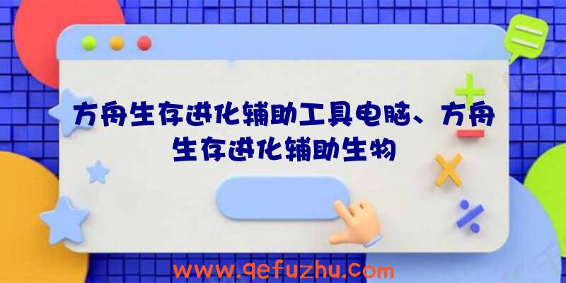 方舟生存进化辅助工具电脑、方舟生存进化辅助生物